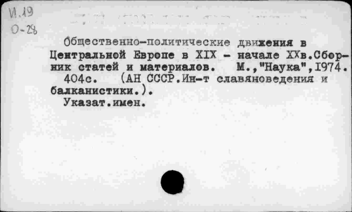 ﻿Общественно-политические движения в
Центральной Европе в XIX - начале ХХв.Сборник статей и материалов. М.,’'Наука”, 1974.
404с. (АН СССР.Ин-т славяноведения и балканистики.)•
Указат.имен.